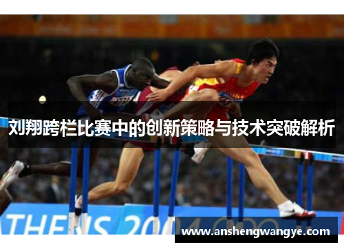 刘翔跨栏比赛中的创新策略与技术突破解析