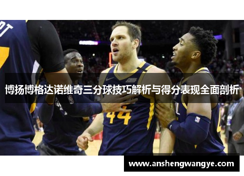 博扬博格达诺维奇三分球技巧解析与得分表现全面剖析