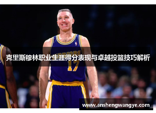 克里斯穆林职业生涯得分表现与卓越投篮技巧解析