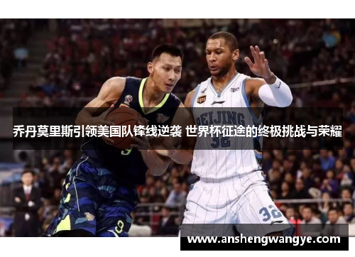 乔丹莫里斯引领美国队锋线逆袭 世界杯征途的终极挑战与荣耀
