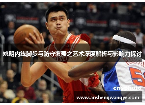 姚明内线脚步与防守覆盖之艺术深度解析与影响力探讨