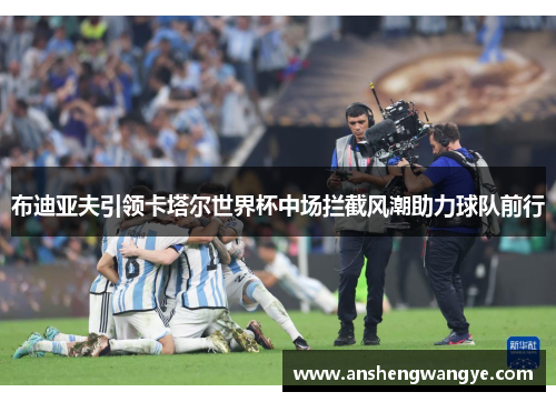 布迪亚夫引领卡塔尔世界杯中场拦截风潮助力球队前行