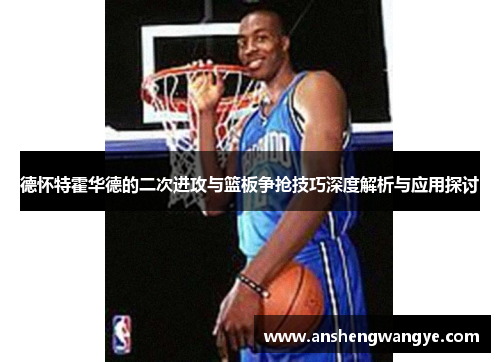 德怀特霍华德的二次进攻与篮板争抢技巧深度解析与应用探讨