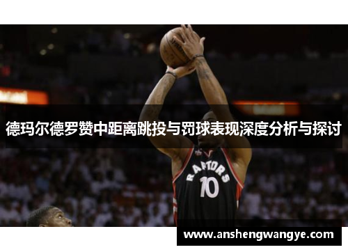 德玛尔德罗赞中距离跳投与罚球表现深度分析与探讨