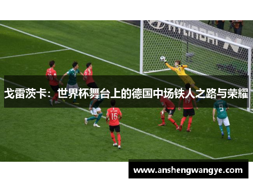 戈雷茨卡：世界杯舞台上的德国中场铁人之路与荣耀