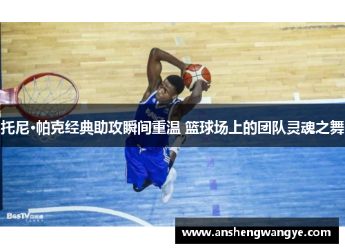 托尼·帕克经典助攻瞬间重温 篮球场上的团队灵魂之舞