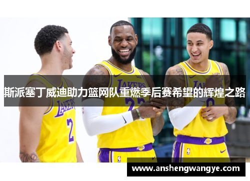 斯派塞丁威迪助力篮网队重燃季后赛希望的辉煌之路