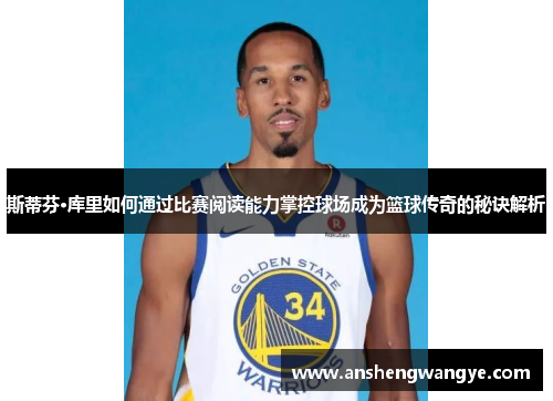 斯蒂芬·库里如何通过比赛阅读能力掌控球场成为篮球传奇的秘诀解析