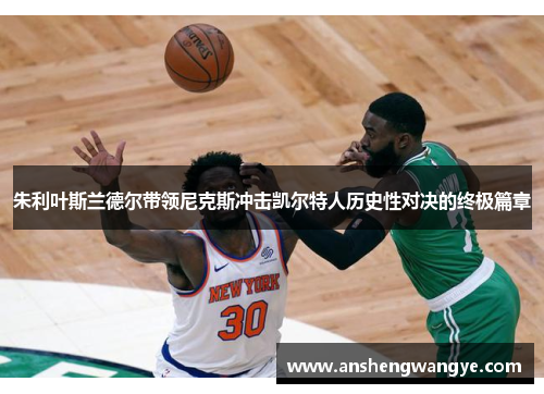 朱利叶斯兰德尔带领尼克斯冲击凯尔特人历史性对决的终极篇章