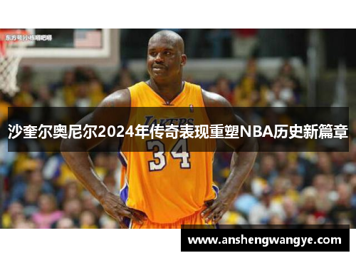 沙奎尔奥尼尔2024年传奇表现重塑NBA历史新篇章