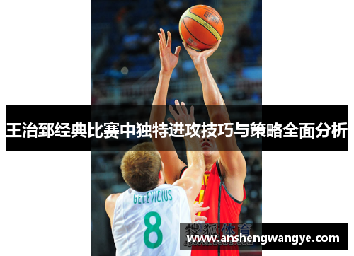 王治郅经典比赛中独特进攻技巧与策略全面分析