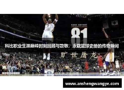 科比职业生涯巅峰时刻回顾与致敬，永载篮球史册的传奇瞬间