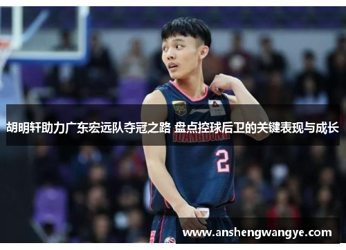 胡明轩助力广东宏远队夺冠之路 盘点控球后卫的关键表现与成长