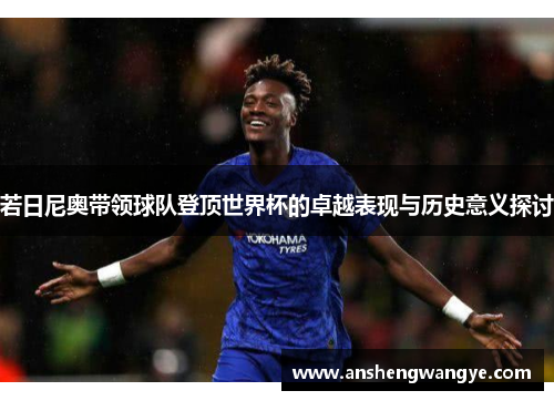 若日尼奥带领球队登顶世界杯的卓越表现与历史意义探讨