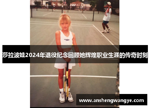 莎拉波娃2024年退役纪念回顾她辉煌职业生涯的传奇时刻