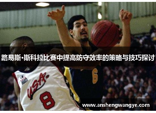 路易斯·斯科拉比赛中提高防守效率的策略与技巧探讨