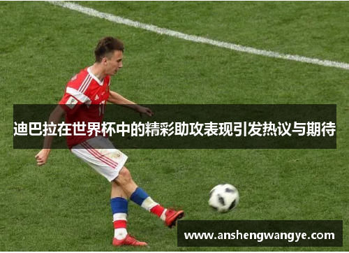 迪巴拉在世界杯中的精彩助攻表现引发热议与期待