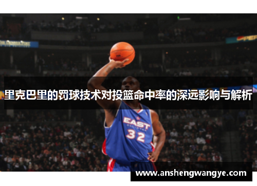 里克巴里的罚球技术对投篮命中率的深远影响与解析