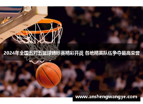2024年全国五对五篮球锦标赛精彩开战 各地精英队伍争夺最高荣誉