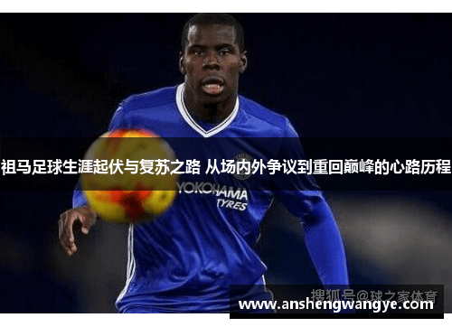 祖马足球生涯起伏与复苏之路 从场内外争议到重回巅峰的心路历程
