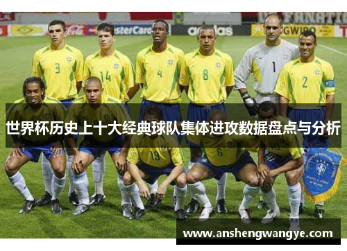 世界杯历史上十大经典球队集体进攻数据盘点与分析