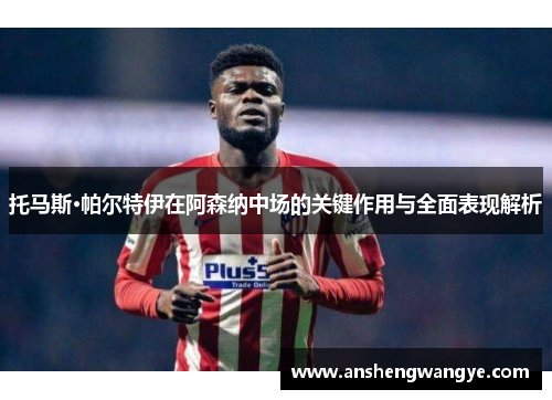 托马斯·帕尔特伊在阿森纳中场的关键作用与全面表现解析