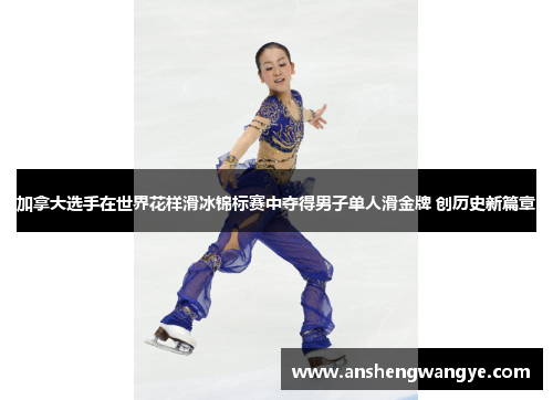 加拿大选手在世界花样滑冰锦标赛中夺得男子单人滑金牌 创历史新篇章
