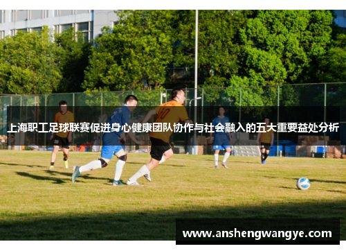 上海职工足球联赛促进身心健康团队协作与社会融入的五大重要益处分析