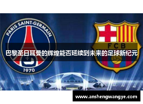 巴黎圣日耳曼的辉煌能否延续到未来的足球新纪元