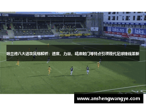 哈兰德八大进攻风格解析：速度、力量、精准射门等特点引领现代足球锋线革新