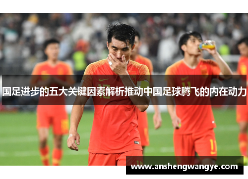 国足进步的五大关键因素解析推动中国足球腾飞的内在动力