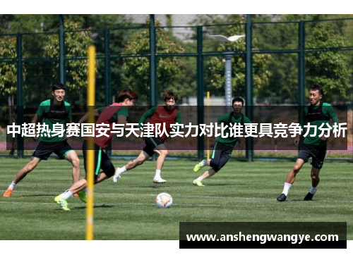 中超热身赛国安与天津队实力对比谁更具竞争力分析