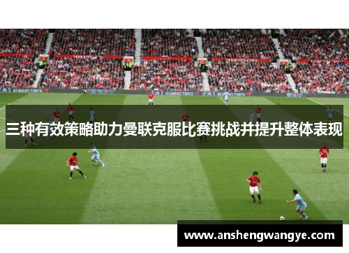 三种有效策略助力曼联克服比赛挑战并提升整体表现