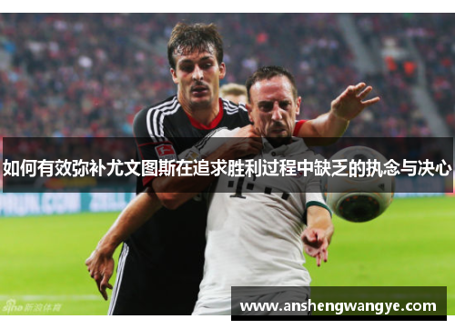 如何有效弥补尤文图斯在追求胜利过程中缺乏的执念与决心