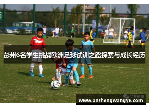 彭州6名学生挑战欧洲足球试训之路探索与成长经历