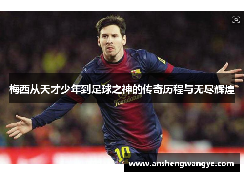 梅西从天才少年到足球之神的传奇历程与无尽辉煌