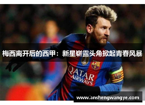 梅西离开后的西甲：新星崭露头角掀起青春风暴